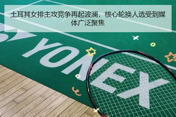 土耳其女排主攻竞争再起波澜，核心轮换人选受到媒体广泛聚焦